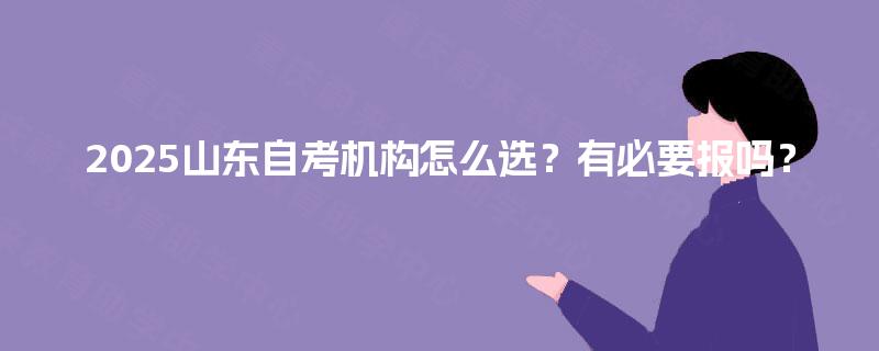 2025山东自考机构怎么选?有必要报吗? 2025山东自考机构怎么选?有必要报吗?