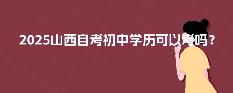 2025山西自考初中学历可以考吗? 2025山西自考初中学历可以考吗?