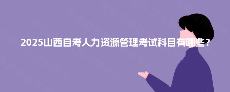 2025山西自考人力资源管理考试科目有哪些？
