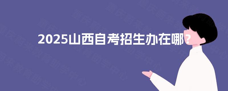 2025山西自考招生办在哪？
