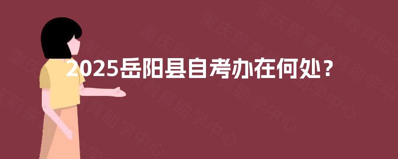 2025岳阳县自考办在何处? 2025岳阳县自考办在何处?