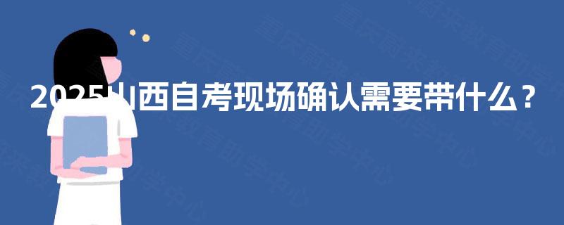 2025山西自考现场确认需要带什么? 2025山西自考现场确认需要带什么?