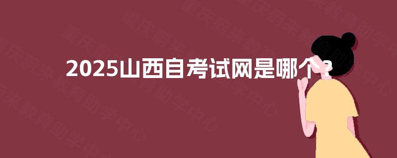 2025山西自考试网是哪个? 2025山西自考试网是哪个?
