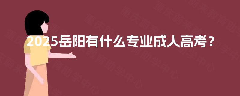2025岳阳有什么专业成人高考? 2025岳阳有什么专业成人高考?