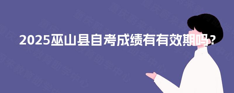 2025巫山县自考成绩有有效期吗? 2025巫山县自考成绩有有效期吗?