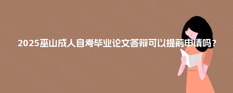 2025巫山成人自考毕业论文答辩可以提前申请吗? 2025巫山成人自考毕业论文答辩可以提前申请吗?