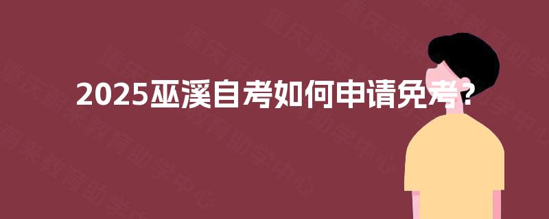 2025巫溪自考如何申请免考? 2025巫溪自考如何申请免考?