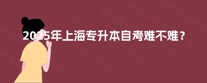 2025年上海专升本自考难不难? 2025年上海专升本自考难不难?