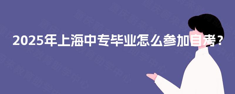 2025年上海中专毕业怎么参加自考? 2025年上海中专毕业怎么参加自考?