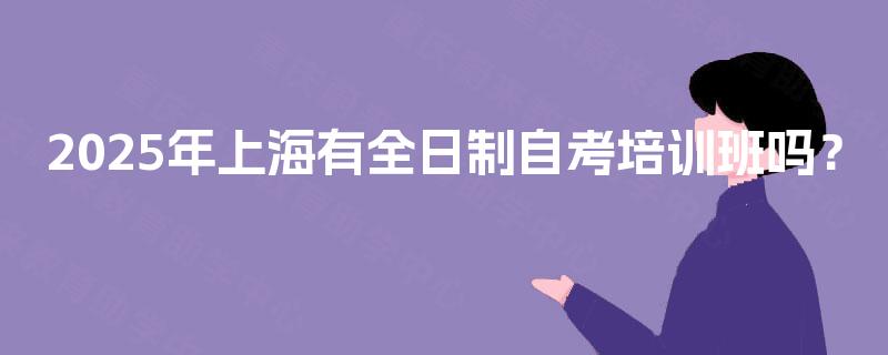 2025年上海有全日制自考培训班吗？