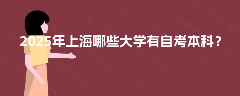 2025年上海哪些大学有自考本科? 2025年上海哪些大学有自考本科?