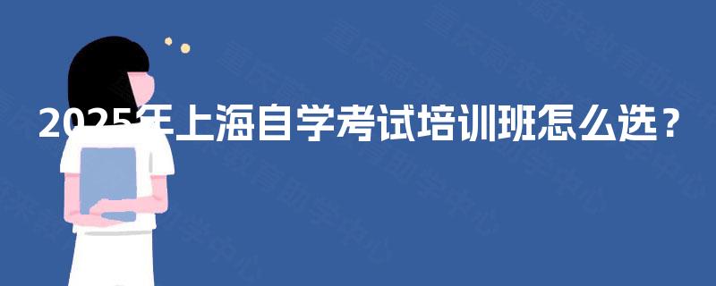 2025年上海自学考试培训班怎么选? 2025年上海自学考试培训班怎么选?