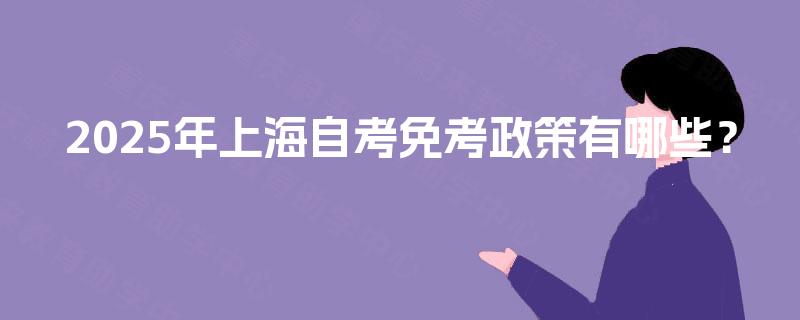 2025年上海自考免考政策有哪些? 2025年上海自考免考政策有哪些?