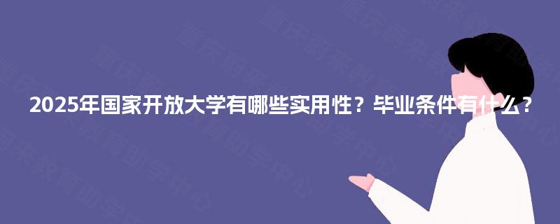 2025年国家开放大学有哪些实用性？毕业条件有什么？