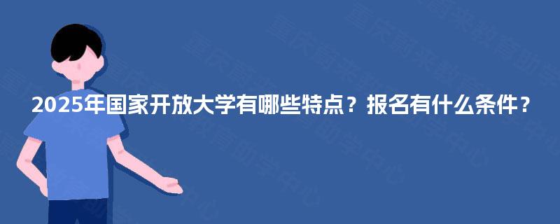 2025年国家开放大学有哪些特点？报名有什么条件？