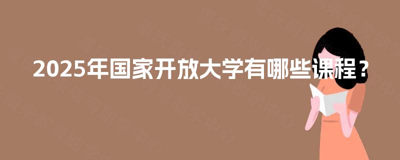 2025年国家开放大学有哪些课程? 2025年国家开放大学有哪些课程?