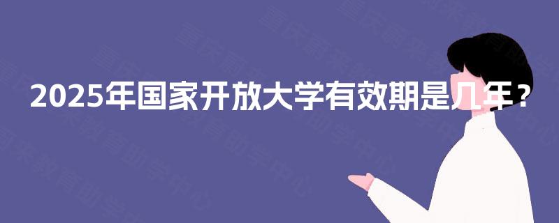 2025年国家开放大学有效期是几年？