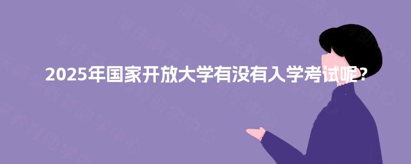 2025年国家开放大学有没有入学考试呢？