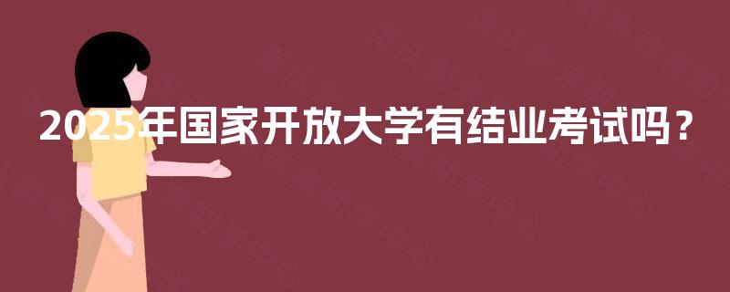 2025年国家开放大学有结业考试吗？