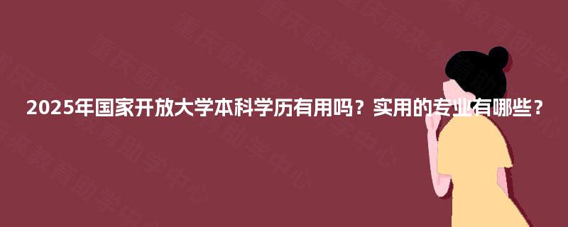 2025年国家开放大学本科学历有用吗？实用的专业有哪些？