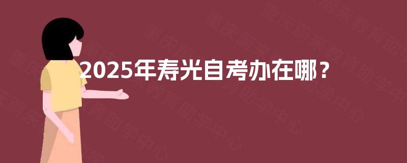 2025年寿光自考办在哪? 2025年寿光自考办在哪?
