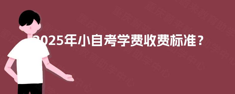 2025年小自考学费收费标准? 2025年小自考学费收费标准?