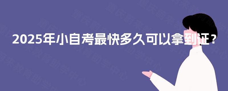 2025年小自考最快多久可以拿到证? 2025年小自考最快多久可以拿到证?