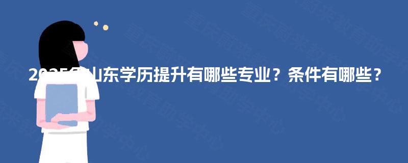 2025年山东学历提升有哪些专业？条件有哪些？