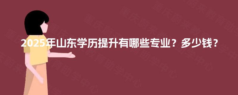 2025年山东学历提升有哪些专业？多少钱？