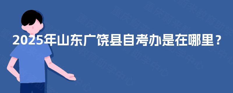 2025年山东广饶县自考办是在哪里？