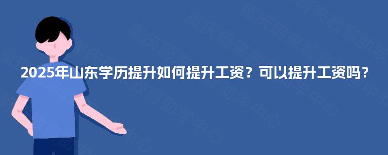 2025年山东学历提升如何提升工资？可以提升工资吗？