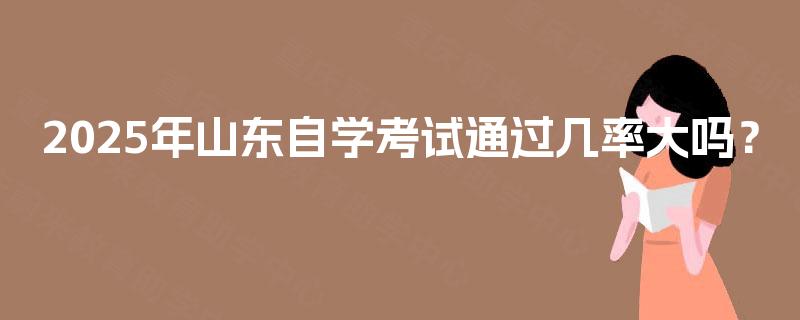 2025年山东自学考试通过几率大吗? 2025年山东自学考试通过几率大吗?