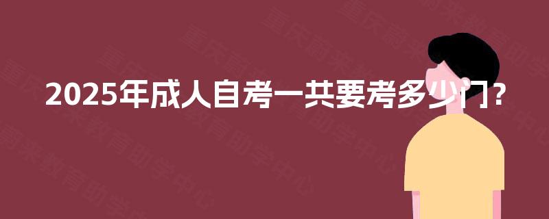 2025年成人自考一共要考多少门? 2025年成人自考一共要考多少门?