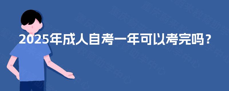 2025年成人自考一年可以考完吗? 2025年成人自考一年可以考完吗?