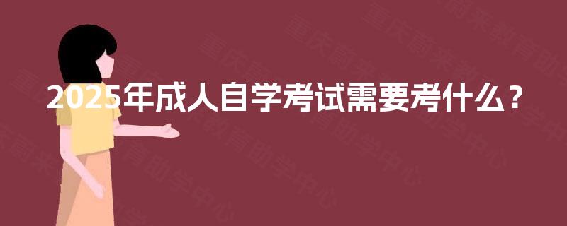 2025年成人自学考试需要考什么? 2025年成人自学考试需要考什么?