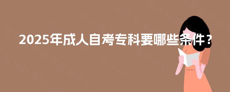 2025年成人自考专科要哪些条件? 2025年成人自考专科要哪些条件?