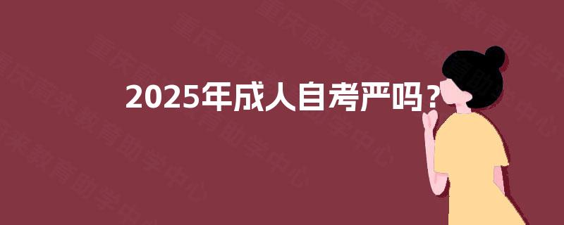 2025年成人自考严吗? 2025年成人自考严吗?