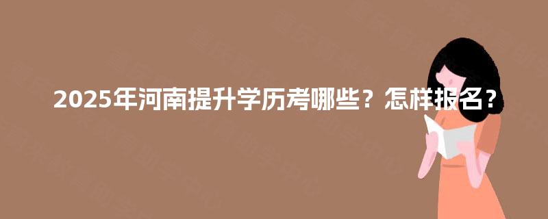 2025年河南提升学历考哪些？怎样报名？