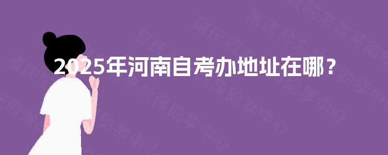 2025年河南自考办地址在哪? 2025年河南自考办地址在哪?