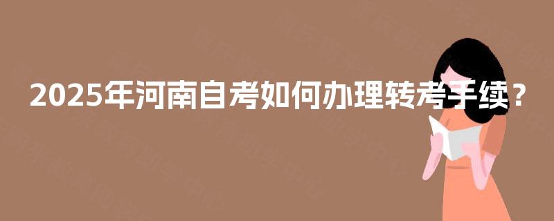 2025年河南自考如何办理转考手续？