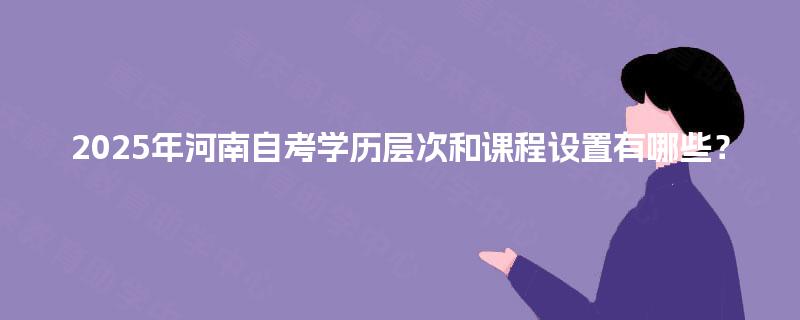 2025年河南自考学历层次和课程设置有哪些？
