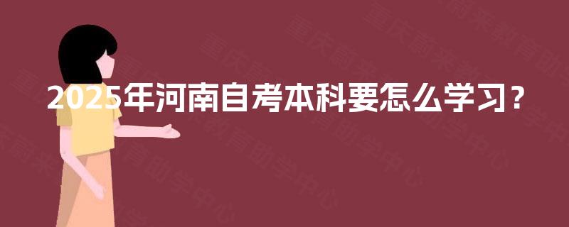 2025年河南自考本科要怎么学习? 2025年河南自考本科要怎么学习?