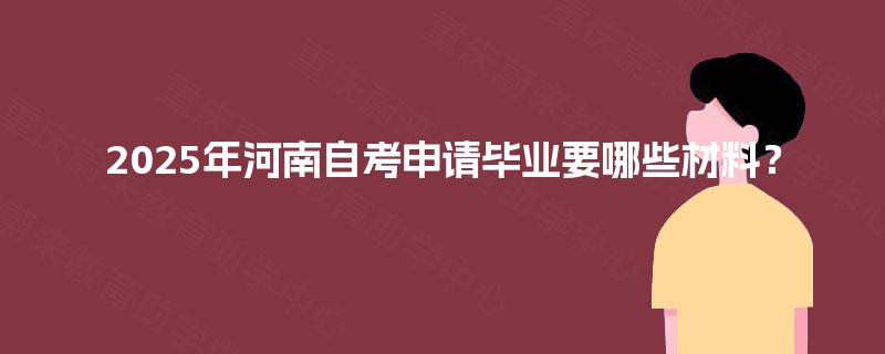 2025年河南自考申请毕业要哪些材料? 2025年河南自考申请毕业要哪些材料?