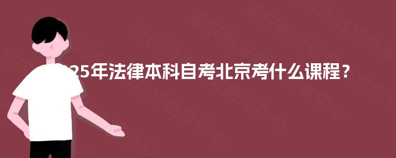 2025年法律本科自考北京考什么课程? 2025年法律本科自考北京考什么课程?