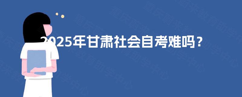 2025年甘肃社会自考难吗? 2025年甘肃社会自考难吗?