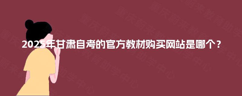 2025年甘肃自考的官方教材购买网站是哪个? 2025年甘肃自考的官方教材购买网站是哪个?