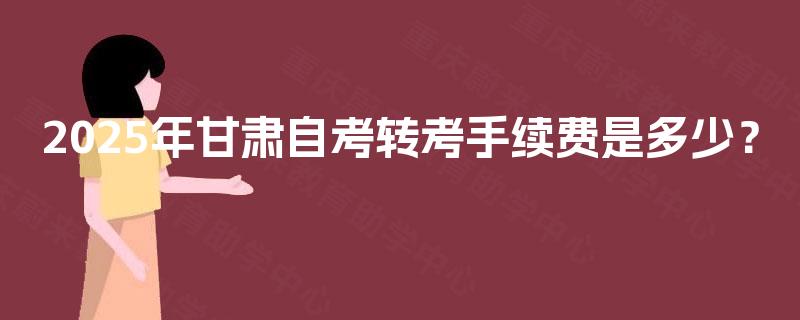 2025年甘肃自考转考手续费是多少？