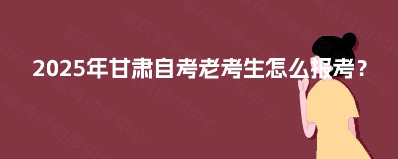 2025年甘肃自考老考生怎么报考？