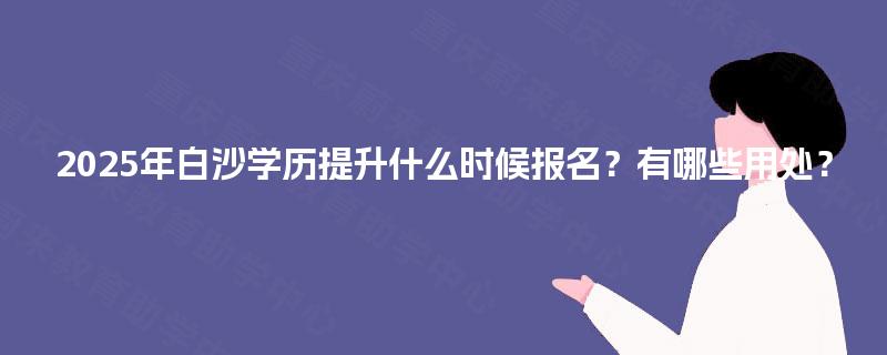 2025年白沙学历提升什么时候报名？有哪些用处？