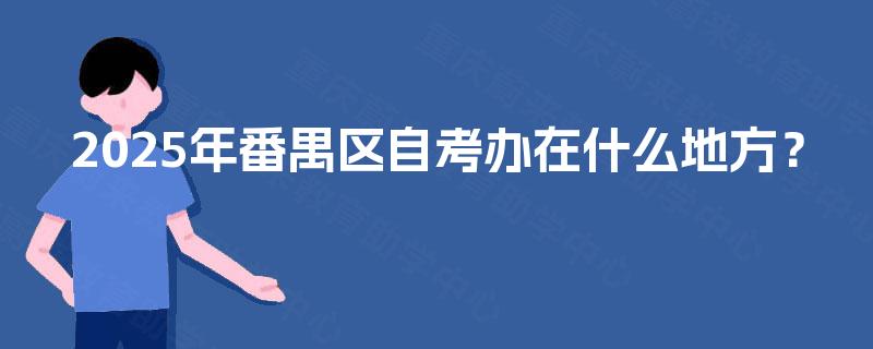2025年番禺区自考办在什么地方? 2025年番禺区自考办在什么地方?